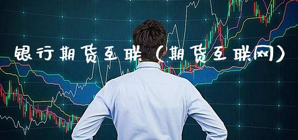 银行期货互联（期货互联网）_https://www.boyangwujin.com_期货直播间_第1张