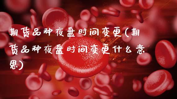 期货品种夜盘时间变更(期货品种夜盘时间变更什么意思)_https://www.boyangwujin.com_期货直播间_第1张