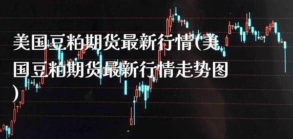 美国豆粕期货最新行情(美国豆粕期货最新行情走势图)