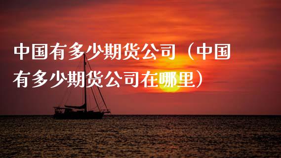 中国有多少期货公司（中国有多少期货公司在哪里）_https://www.boyangwujin.com_期货直播间_第1张