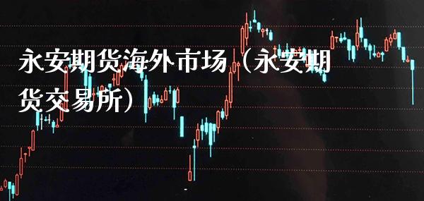 永安期货海外市场（永安期货交易所）
