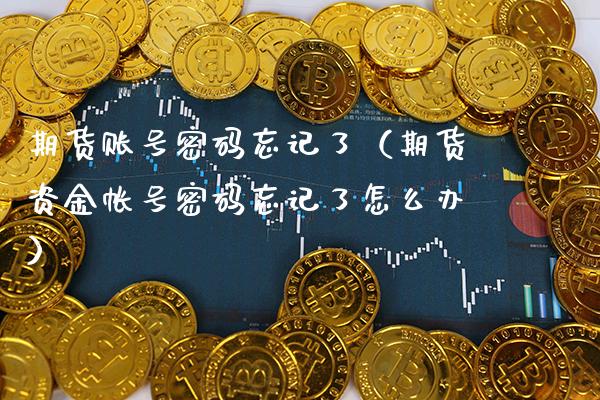 期货账号密码忘记了（期货资金帐号密码忘记了怎么办）