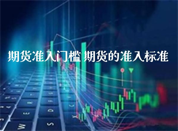 期货准入门槛 期货的准入标准_https://www.boyangwujin.com_期货直播间_第1张