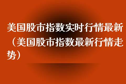 美国股市指数实时行情最新（美国股市指数最新行情走势）