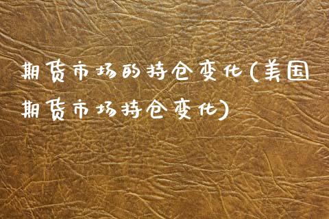 期货市场的持仓变化(美国期货市场持仓变化)