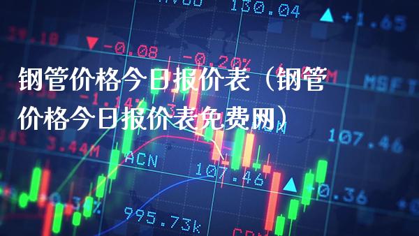 钢管价格今日报价表（钢管价格今日报价表免费网）