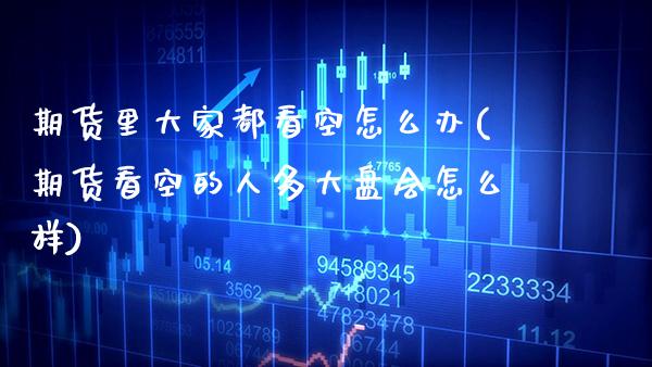 期货里大家都看空怎么办(期货看空的人多大盘会怎么样)