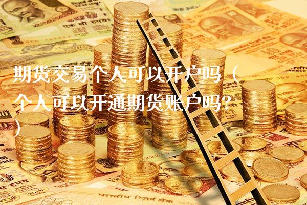 期货交易个人可以开户吗（个人可以开通期货账户吗?）