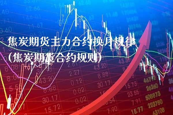 焦炭期货主力合约换月规律(焦炭期货合约规则)