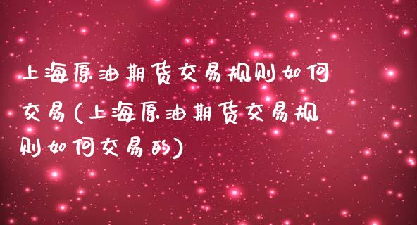 上海原油期货交易规则如何交易(上海原油期货交易规则如何交易的)