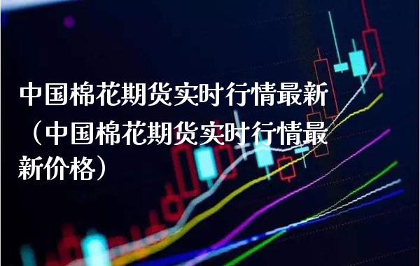 中国棉花期货实时行情最新（中国棉花期货实时行情最新价格）_https://www.boyangwujin.com_原油期货_第1张