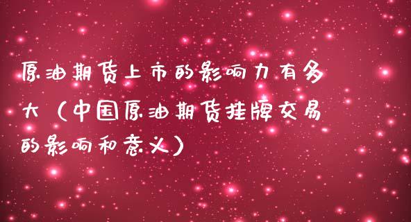 原油期货上市的影响力有多大（中国原油期货挂牌交易的影响和意义）_https://www.boyangwujin.com_期货直播间_第1张
