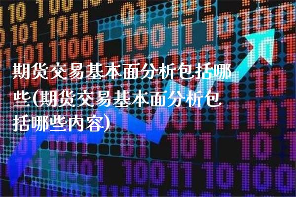 期货交易基本面分析包括哪些(期货交易基本面分析包括哪些内容)_https://www.boyangwujin.com_期货直播间_第1张