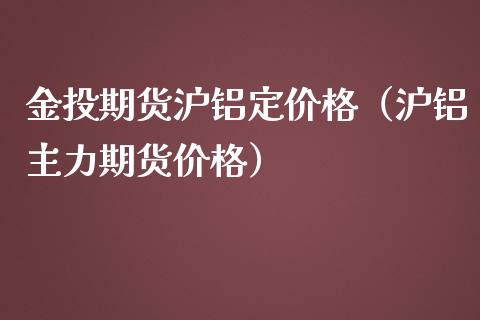 金投期货沪铝定价格（沪铝主力期货价格）_https://www.boyangwujin.com_期货直播间_第1张