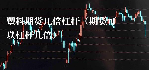 塑料期货几倍杠杆（期货可以杠杆几倍）_https://www.boyangwujin.com_期货直播间_第1张
