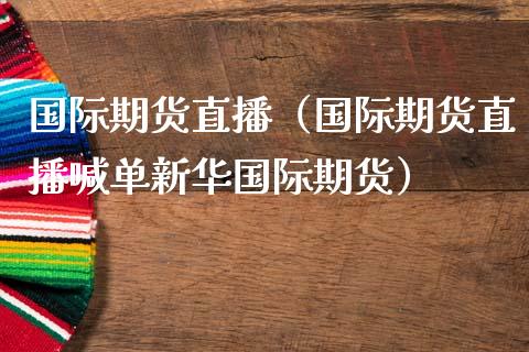 国际期货直播（国际期货直播喊单新华国际期货）_https://www.boyangwujin.com_期货直播间_第1张