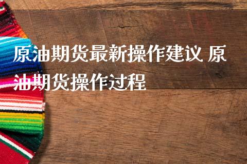原油期货最新操作建议 原油期货操作过程