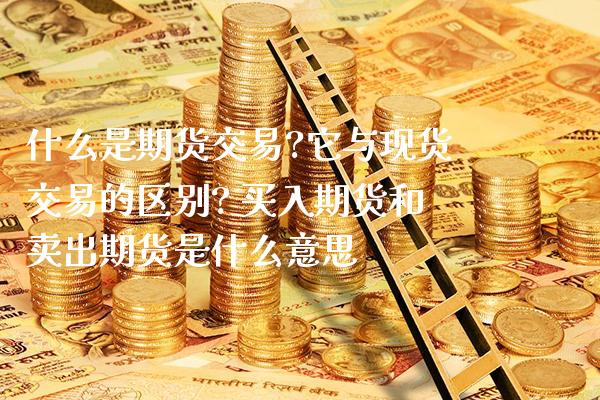 什么是期货交易?它与现货交易的区别? 买入期货和卖出期货是什么意思_https://www.boyangwujin.com_期货直播间_第1张