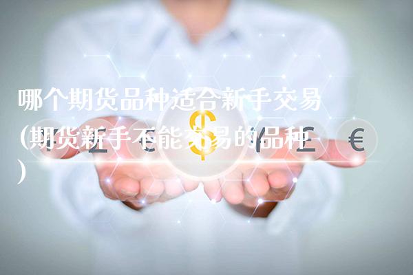 哪个期货品种适合新手交易(期货新手不能交易的品种)