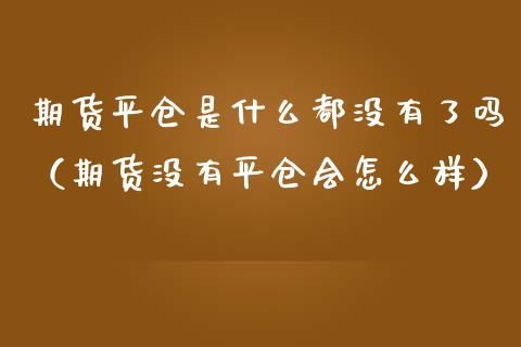 期货平仓是什么都没有了吗（期货没有平仓会怎么样）