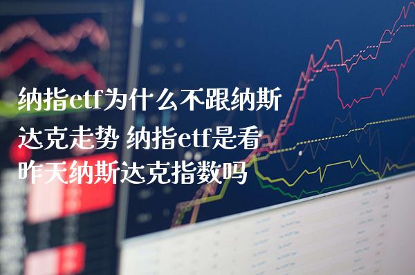 纳指etf为什么不跟纳斯达克走势 纳指etf是看昨天纳斯达克指数吗_https://www.boyangwujin.com_纳指期货_第1张