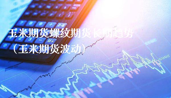 玉米期货螺纹期货长期趋势（玉米期货波动）_https://www.boyangwujin.com_期货直播间_第1张