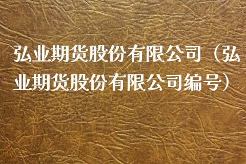 弘业期货股份有限公司（弘业期货股份有限公司编号）