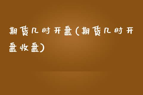 期货几时开盘(期货几时开盘收盘)_https://www.boyangwujin.com_期货直播间_第1张