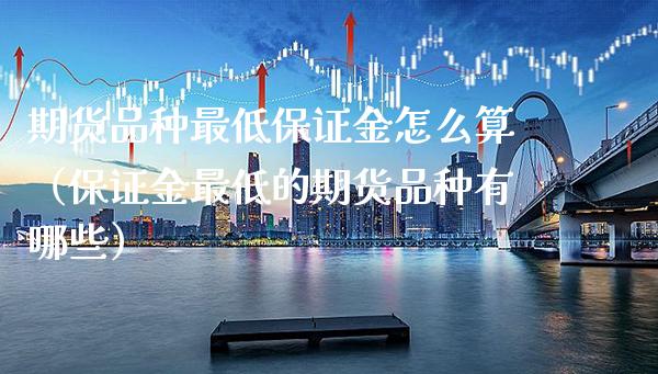 期货品种最低保证金怎么算（保证金最低的期货品种有哪些）_https://www.boyangwujin.com_期货直播间_第1张