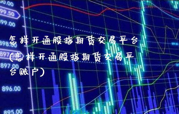 怎样开通股指期货交易平台(怎样开通股指期货交易平台账户)