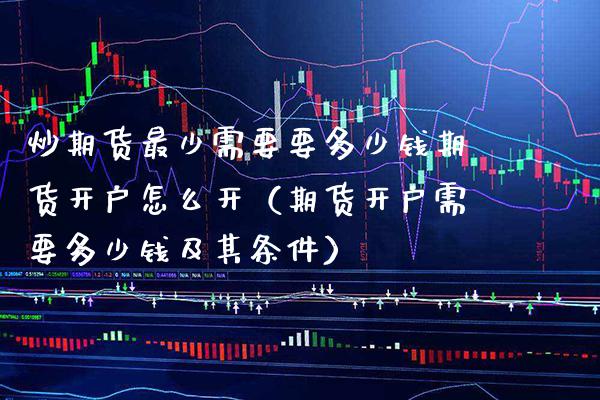 炒期货最少需要要多少钱期货开户怎么开（期货开户需要多少钱及其条件）