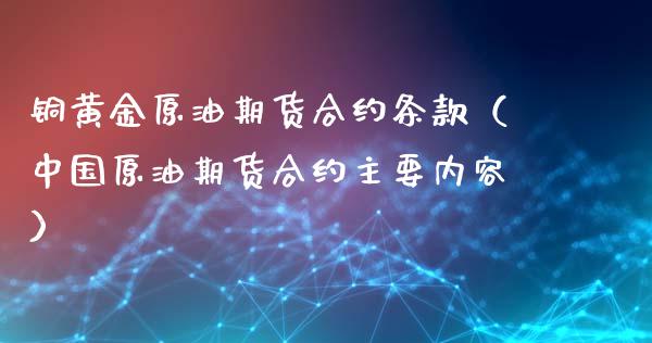 铜黄金原油期货合约条款（中国原油期货合约主要内容）_https://www.boyangwujin.com_期货直播间_第1张