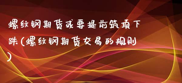 螺纹钢期货或要提前筑顶下跌(螺纹钢期货交易的规则)_https://www.boyangwujin.com_期货直播间_第1张