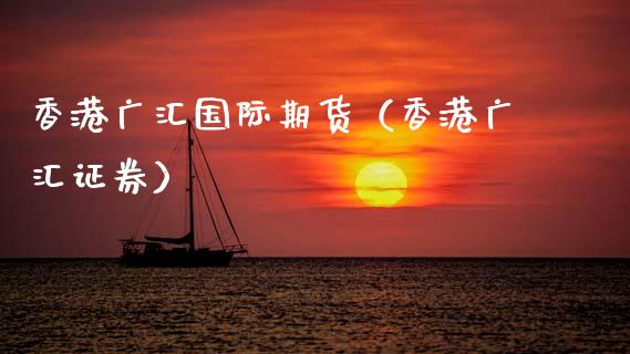 香港广汇国际期货（香港广汇证券）_https://www.boyangwujin.com_期货直播间_第1张