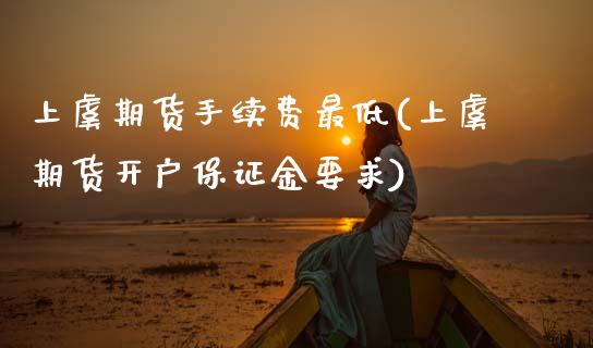 上虞期货手续费最低(上虞期货开户保证金要求)_https://www.boyangwujin.com_原油期货_第1张