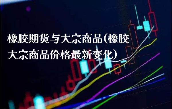 橡胶期货与大宗商品(橡胶大宗商品价格最新变化)_https://www.boyangwujin.com_期货开户_第1张