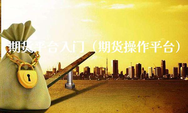 期货平台入门（期货操作平台）_https://www.boyangwujin.com_期货直播间_第1张