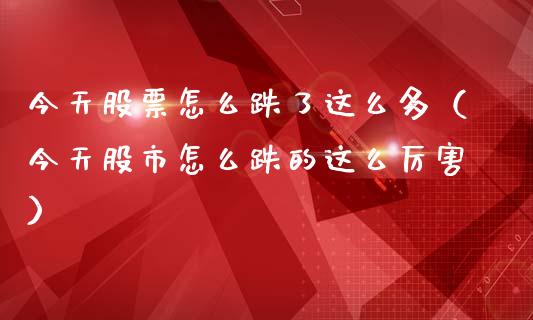 今天股票怎么跌了这么多（今天股市怎么跌的这么厉害）
