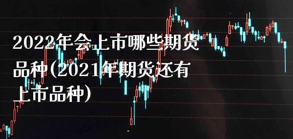 2022年会上市哪些期货品种(2021年期货还有上市品种)