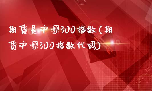 期货是沪深300指数(期货沪深300指数代码)_https://www.boyangwujin.com_期货直播间_第1张