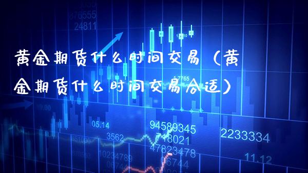 黄金期货什么时间交易（黄金期货什么时间交易合适）_https://www.boyangwujin.com_期货直播间_第1张