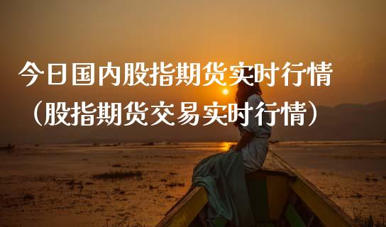 今日国内股指期货实时行情（股指期货交易实时行情）_https://www.boyangwujin.com_期货直播间_第1张