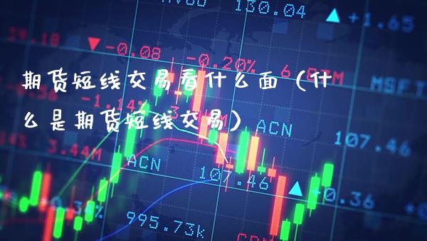 期货短线交易看什么面（什么是期货短线交易）