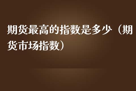 期货最高的指数是多少（期货市场指数）_https://www.boyangwujin.com_期货直播间_第1张