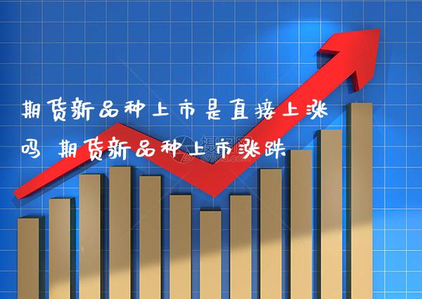 期货新品种上市是直接上涨吗 期货新品种上市涨跌