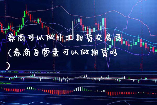 券商可以做外汇期货交易吗(券商自营盘可以做期货吗)
