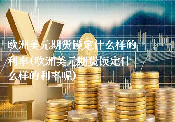 欧洲美元期货锁定什么样的利率(欧洲美元期货锁定什么样的利率呢)