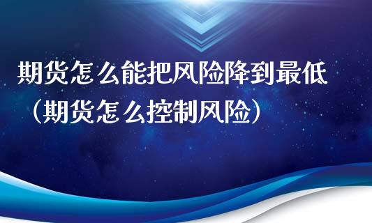 期货怎么能把风险降到最低（期货怎么控制风险）_https://www.boyangwujin.com_期货直播间_第1张