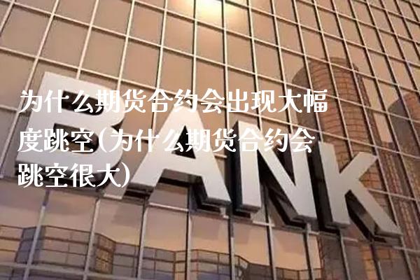 为什么期货合约会出现大幅度跳空(为什么期货合约会跳空很大)_https://www.boyangwujin.com_期货直播间_第1张