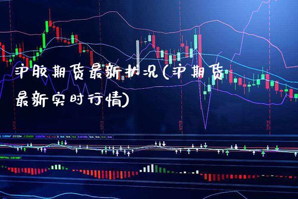 沪胶期货最新状况(沪期货最新实时行情)_https://www.boyangwujin.com_道指期货_第1张